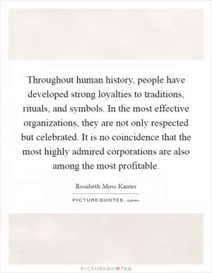 Throughout human history, people have developed strong loyalties to traditions, rituals, and symbols. In the most effective organizations, they are not only respected but celebrated. It is no coincidence that the most highly admired corporations are also among the most profitable Picture Quote #1