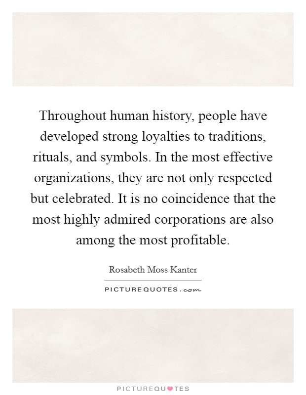 Throughout human history, people have developed strong loyalties to traditions, rituals, and symbols. In the most effective organizations, they are not only respected but celebrated. It is no coincidence that the most highly admired corporations are also among the most profitable. Picture Quote #1