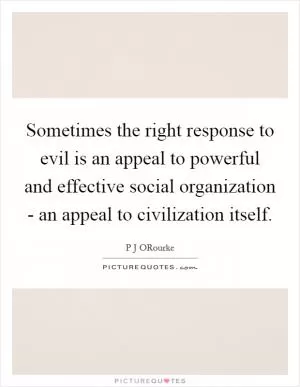 Sometimes the right response to evil is an appeal to powerful and effective social organization - an appeal to civilization itself Picture Quote #1
