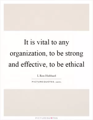 It is vital to any organization, to be strong and effective, to be ethical Picture Quote #1