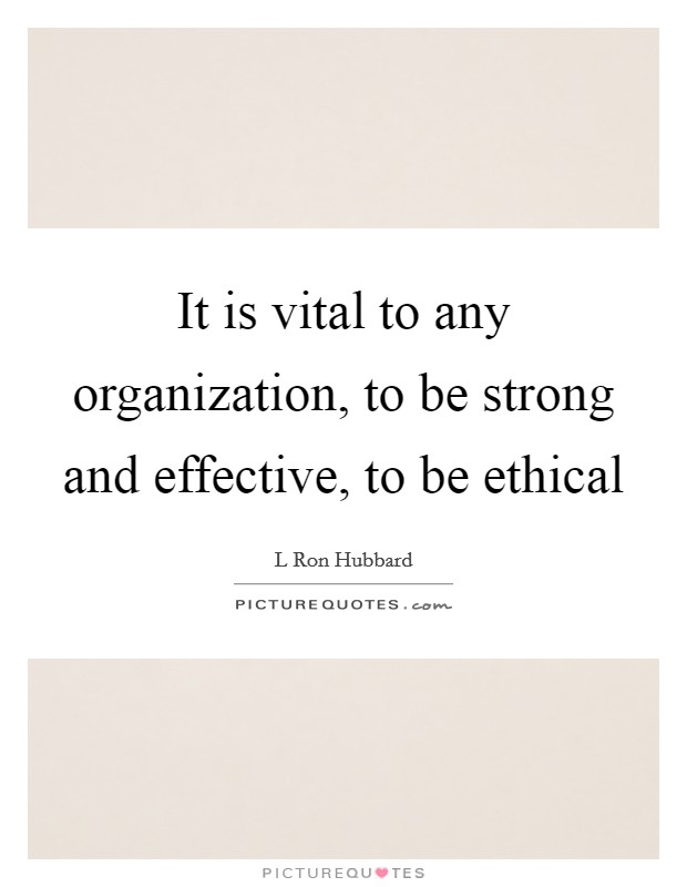 It is vital to any organization, to be strong and effective, to be ethical Picture Quote #1
