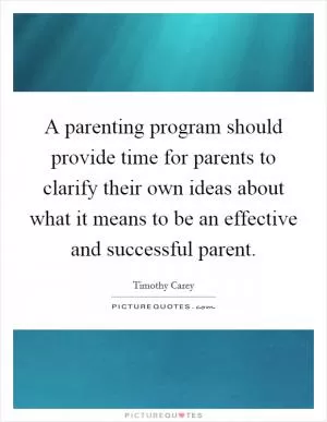 A parenting program should provide time for parents to clarify their own ideas about what it means to be an effective and successful parent Picture Quote #1