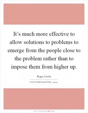 It’s much more effective to allow solutions to problems to emerge from the people close to the problem rather than to impose them from higher up Picture Quote #1