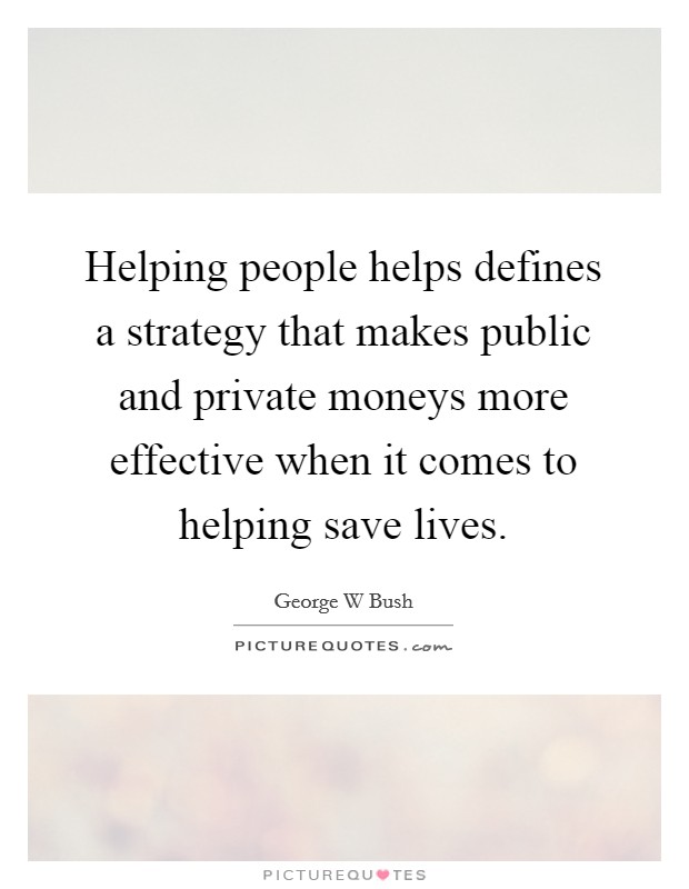 Helping people helps defines a strategy that makes public and private moneys more effective when it comes to helping save lives. Picture Quote #1