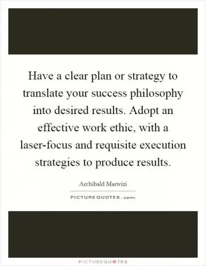 Have a clear plan or strategy to translate your success philosophy into desired results. Adopt an effective work ethic, with a laser-focus and requisite execution strategies to produce results Picture Quote #1
