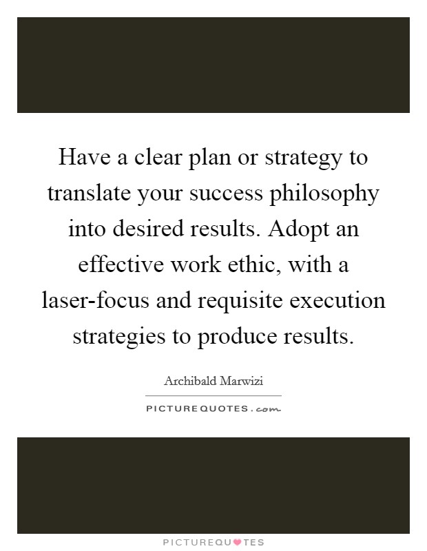 Have a clear plan or strategy to translate your success philosophy into desired results. Adopt an effective work ethic, with a laser-focus and requisite execution strategies to produce results. Picture Quote #1