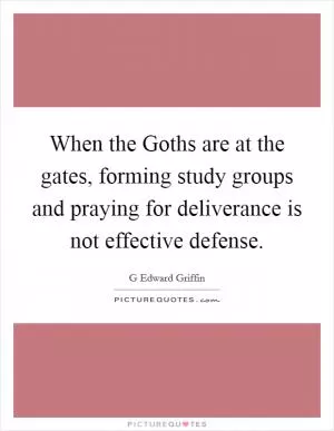 When the Goths are at the gates, forming study groups and praying for deliverance is not effective defense Picture Quote #1