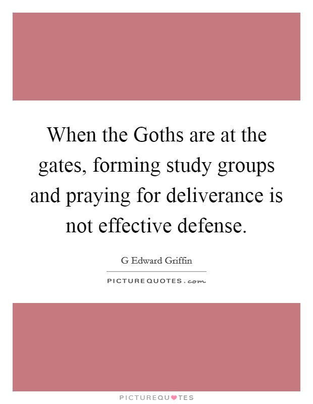 When the Goths are at the gates, forming study groups and praying for deliverance is not effective defense. Picture Quote #1