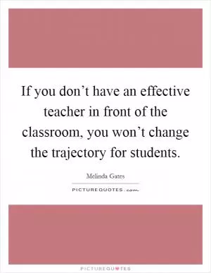 If you don’t have an effective teacher in front of the classroom, you won’t change the trajectory for students Picture Quote #1