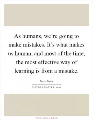 As humans, we’re going to make mistakes. It’s what makes us human, and most of the time, the most effective way of learning is from a mistake Picture Quote #1