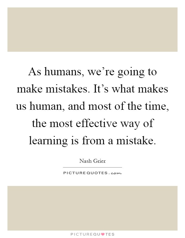 As humans, we're going to make mistakes. It's what makes us human, and most of the time, the most effective way of learning is from a mistake. Picture Quote #1