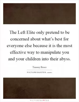 The Left Elite only pretend to be concerned about what’s best for everyone else because it is the most effective way to manipulate you and your children into their abyss Picture Quote #1