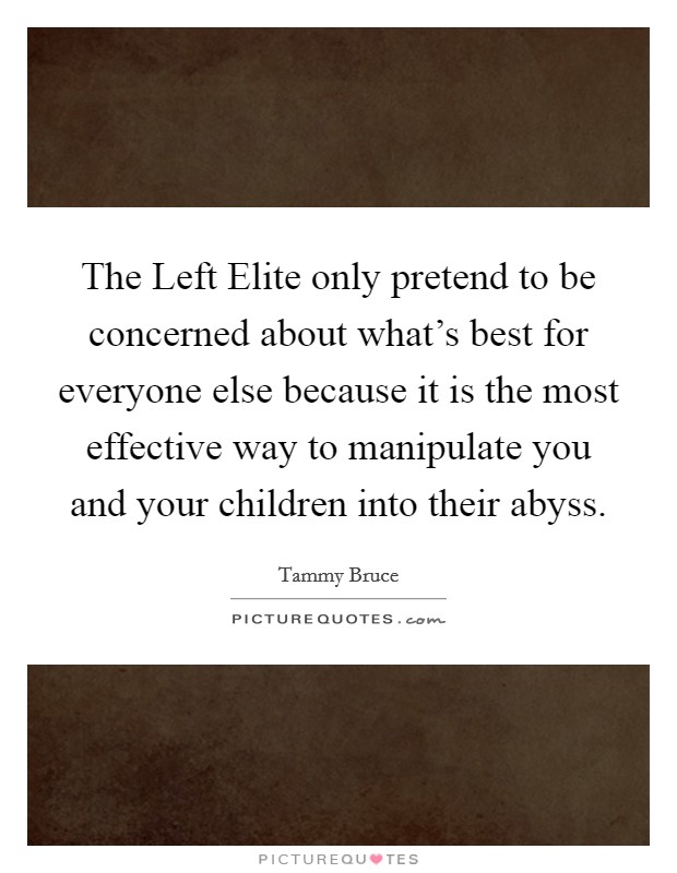 The Left Elite only pretend to be concerned about what's best for everyone else because it is the most effective way to manipulate you and your children into their abyss. Picture Quote #1