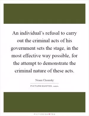 An individual’s refusal to carry out the criminal acts of his government sets the stage, in the most effective way possible, for the attempt to demonstrate the criminal nature of these acts Picture Quote #1