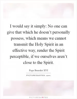 I would say it simply: No one can give that which he doesn’t personally possess, which means we cannot transmit the Holy Spirit in an effective way, render the Spirit perceptible, if we ourselves aren’t close to the Spirit Picture Quote #1