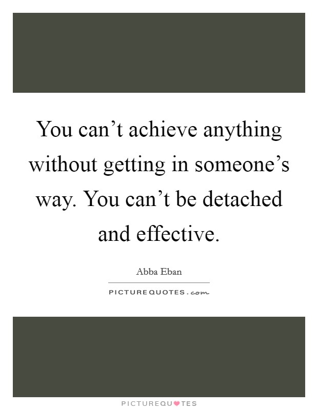 You can't achieve anything without getting in someone's way. You can't be detached and effective. Picture Quote #1