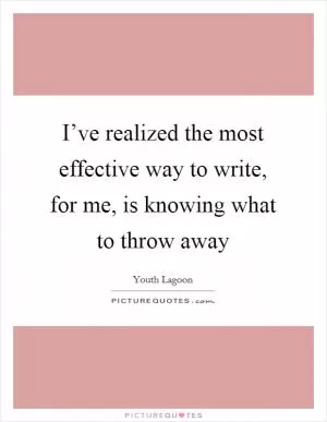 I’ve realized the most effective way to write, for me, is knowing what to throw away Picture Quote #1