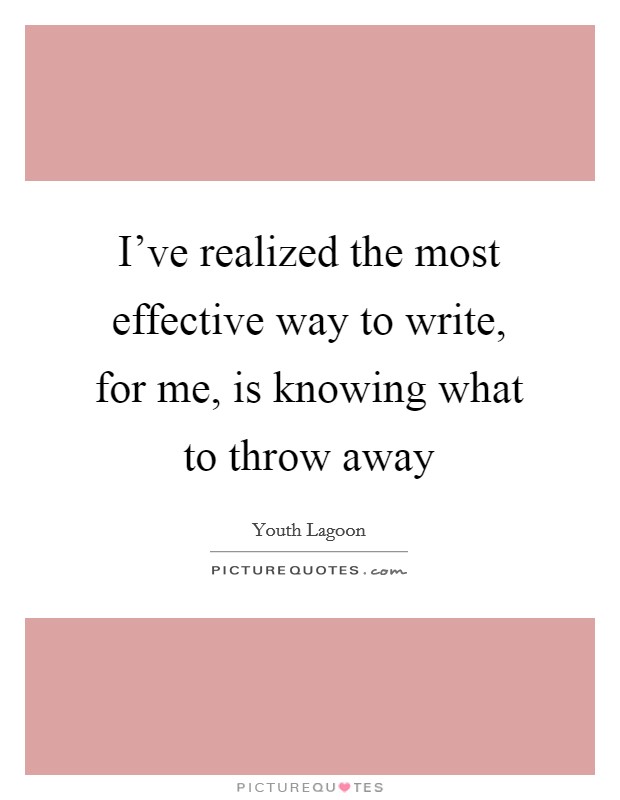 I've realized the most effective way to write, for me, is knowing what to throw away Picture Quote #1