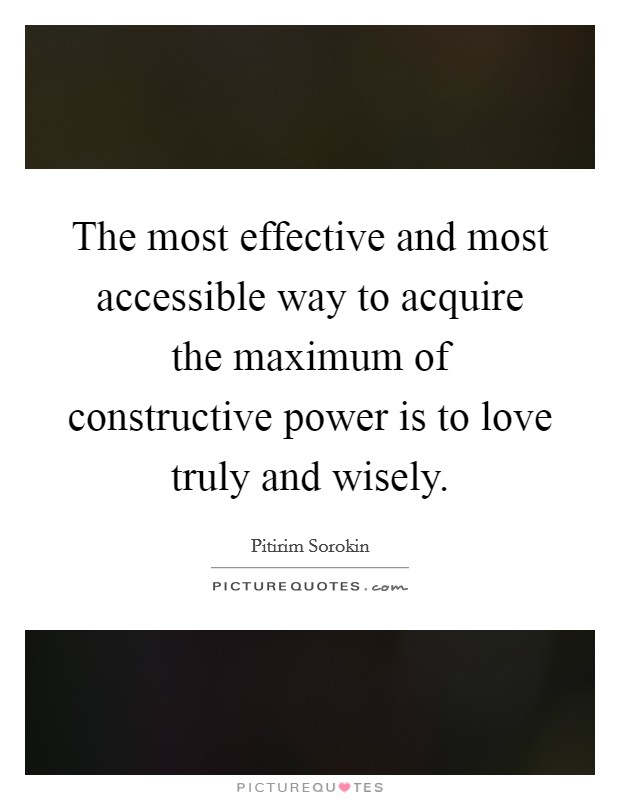 The most effective and most accessible way to acquire the maximum of constructive power is to love truly and wisely. Picture Quote #1