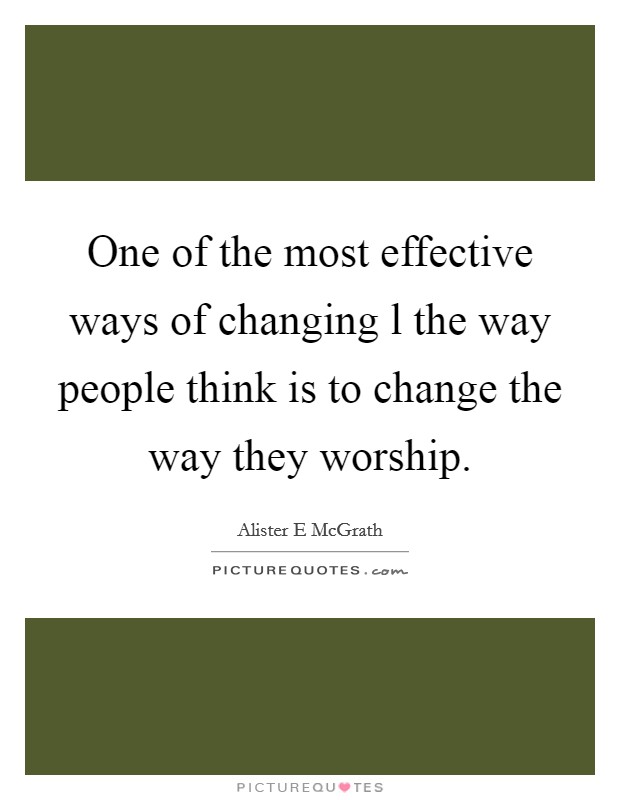 One of the most effective ways of changing l the way people think is to change the way they worship. Picture Quote #1