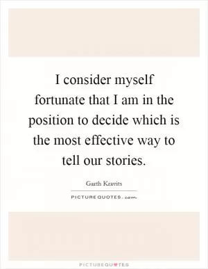 I consider myself fortunate that I am in the position to decide which is the most effective way to tell our stories Picture Quote #1