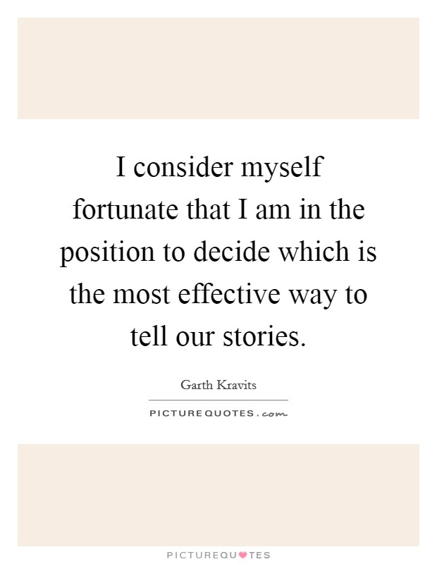 I consider myself fortunate that I am in the position to decide which is the most effective way to tell our stories. Picture Quote #1