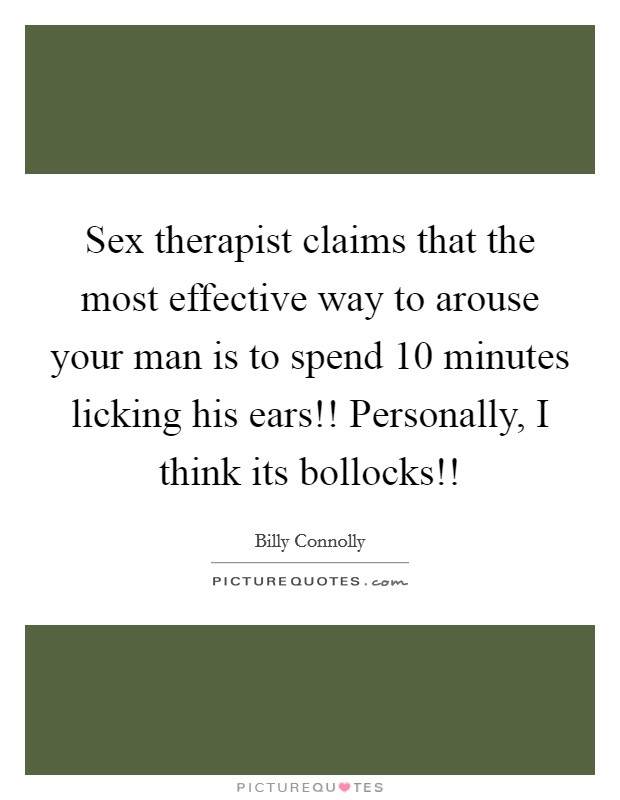 Sex therapist claims that the most effective way to arouse your man is to spend 10 minutes licking his ears!! Personally, I think its bollocks!! Picture Quote #1