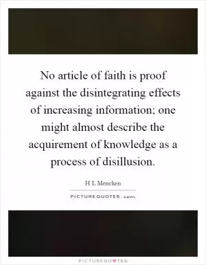 No article of faith is proof against the disintegrating effects of increasing information; one might almost describe the acquirement of knowledge as a process of disillusion Picture Quote #1