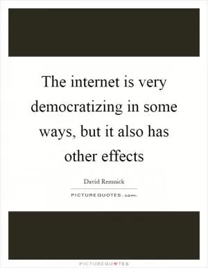The internet is very democratizing in some ways, but it also has other effects Picture Quote #1