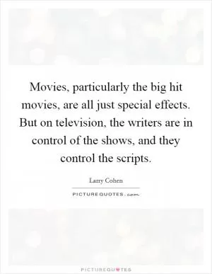 Movies, particularly the big hit movies, are all just special effects. But on television, the writers are in control of the shows, and they control the scripts Picture Quote #1