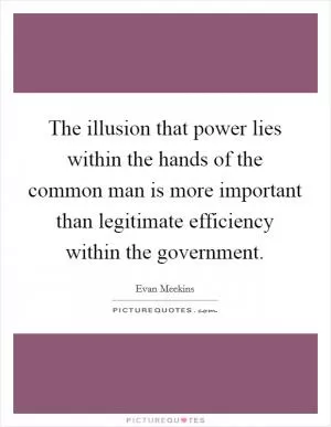 The illusion that power lies within the hands of the common man is more important than legitimate efficiency within the government Picture Quote #1