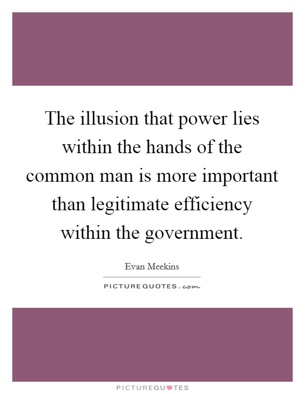 The illusion that power lies within the hands of the common man is more important than legitimate efficiency within the government. Picture Quote #1