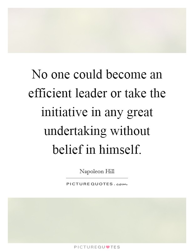 No one could become an efficient leader or take the initiative in any great undertaking without belief in himself. Picture Quote #1