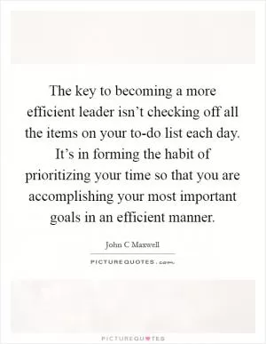 The key to becoming a more efficient leader isn’t checking off all the items on your to-do list each day. It’s in forming the habit of prioritizing your time so that you are accomplishing your most important goals in an efficient manner Picture Quote #1