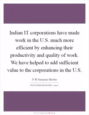 Indian IT corporations have made work in the U.S. much more efficient by enhancing their productivity and quality of work. We have helped to add sufficient value to the corporations in the U.S Picture Quote #1
