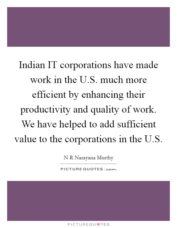 Indian IT corporations have made work in the U.S. much more efficient by enhancing their productivity and quality of work. We have helped to add sufficient value to the corporations in the U.S Picture Quote #1