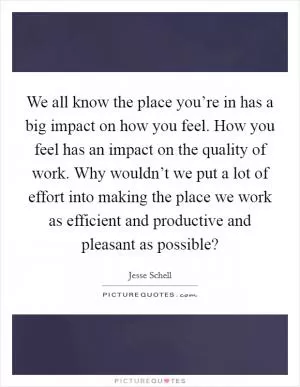 We all know the place you’re in has a big impact on how you feel. How you feel has an impact on the quality of work. Why wouldn’t we put a lot of effort into making the place we work as efficient and productive and pleasant as possible? Picture Quote #1