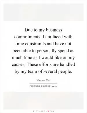 Due to my business commitments, I am faced with time constraints and have not been able to personally spend as much time as I would like on my causes. These efforts are handled by my team of several people Picture Quote #1