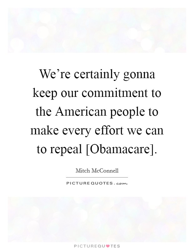 We're certainly gonna keep our commitment to the American people to make every effort we can to repeal [Obamacare]. Picture Quote #1