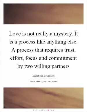 Love is not really a mystery. It is a process like anything else. A process that requires trust, effort, focus and commitment by two willing partners Picture Quote #1