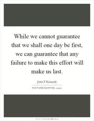 While we cannot guarantee that we shall one day be first, we can guarantee that any failure to make this effort will make us last Picture Quote #1