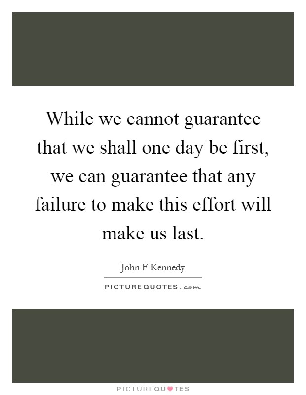 While we cannot guarantee that we shall one day be first, we can guarantee that any failure to make this effort will make us last. Picture Quote #1
