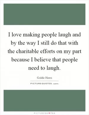 I love making people laugh and by the way I still do that with the charitable efforts on my part because I believe that people need to laugh Picture Quote #1