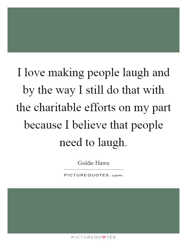 I love making people laugh and by the way I still do that with the charitable efforts on my part because I believe that people need to laugh. Picture Quote #1