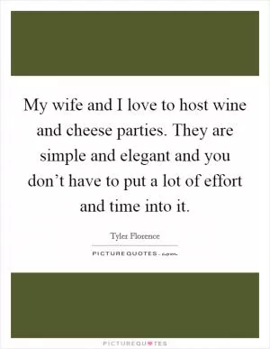 My wife and I love to host wine and cheese parties. They are simple and elegant and you don’t have to put a lot of effort and time into it Picture Quote #1