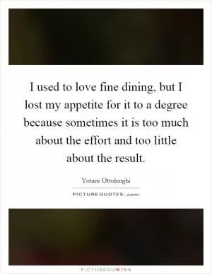 I used to love fine dining, but I lost my appetite for it to a degree because sometimes it is too much about the effort and too little about the result Picture Quote #1