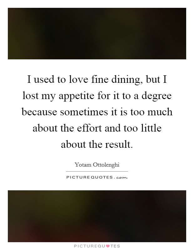 I used to love fine dining, but I lost my appetite for it to a degree because sometimes it is too much about the effort and too little about the result. Picture Quote #1
