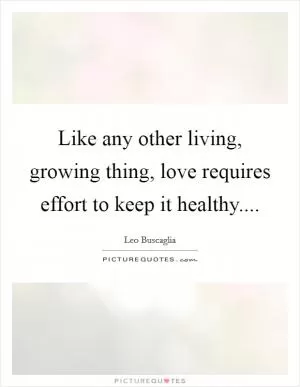 Like any other living, growing thing, love requires effort to keep it healthy Picture Quote #1
