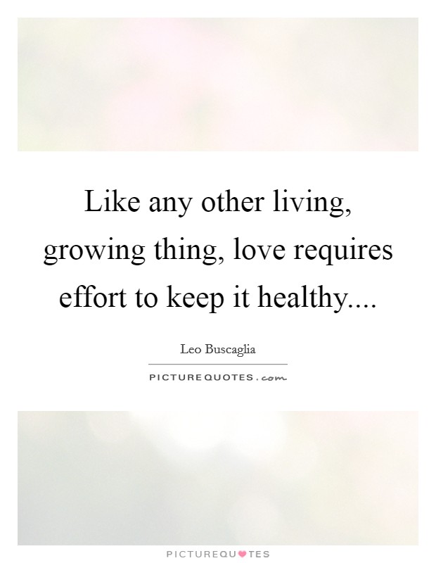 Like any other living, growing thing, love requires effort to keep it healthy.... Picture Quote #1