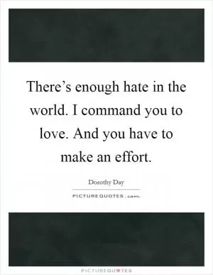 There’s enough hate in the world. I command you to love. And you have to make an effort Picture Quote #1